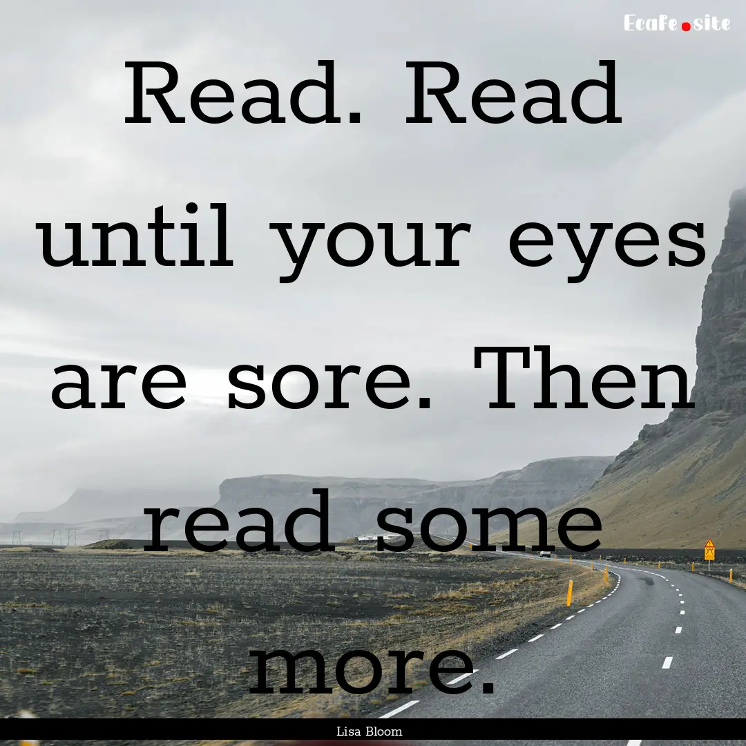 Read. Read until your eyes are sore. Then.... : Quote by Lisa Bloom