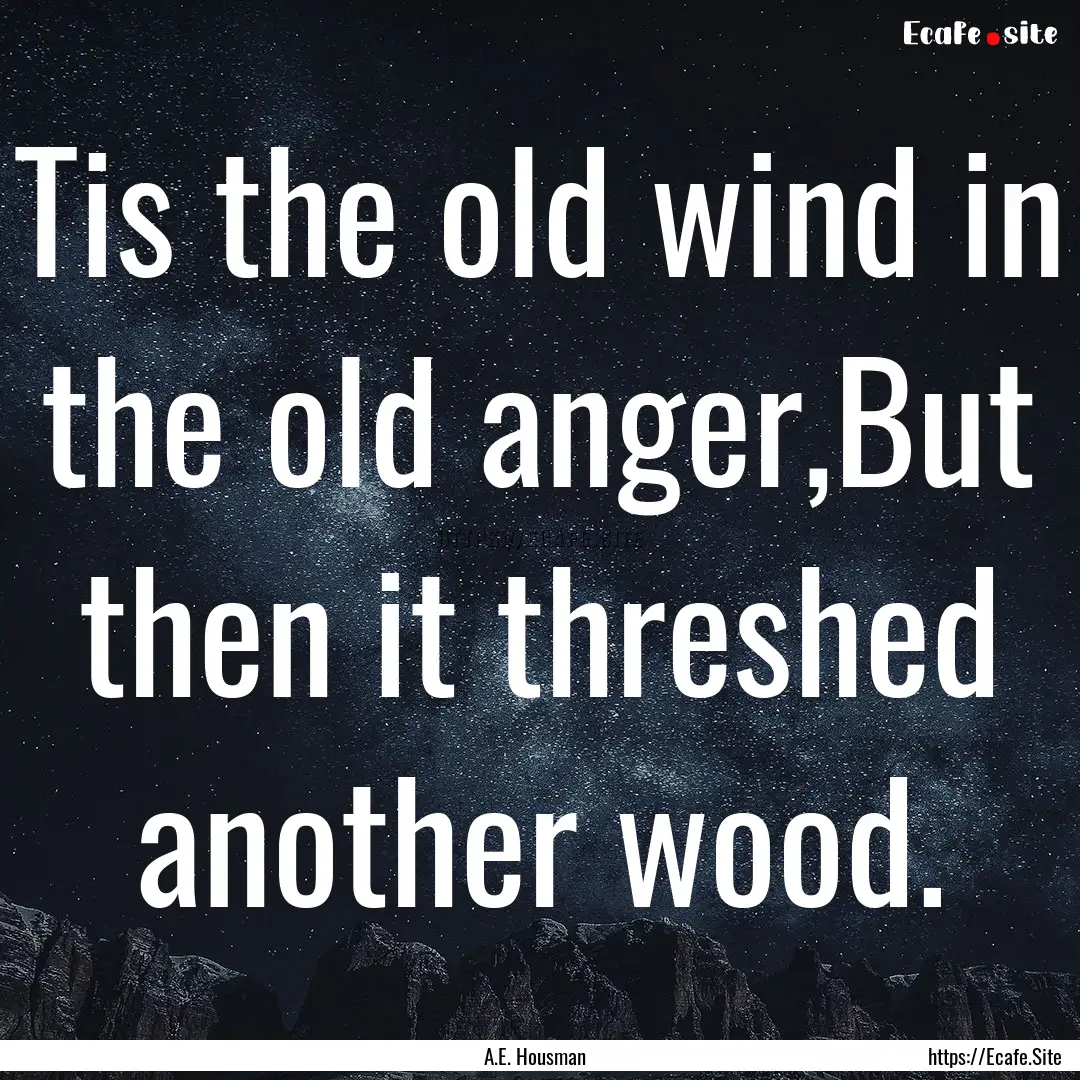 Tis the old wind in the old anger,But then.... : Quote by A.E. Housman