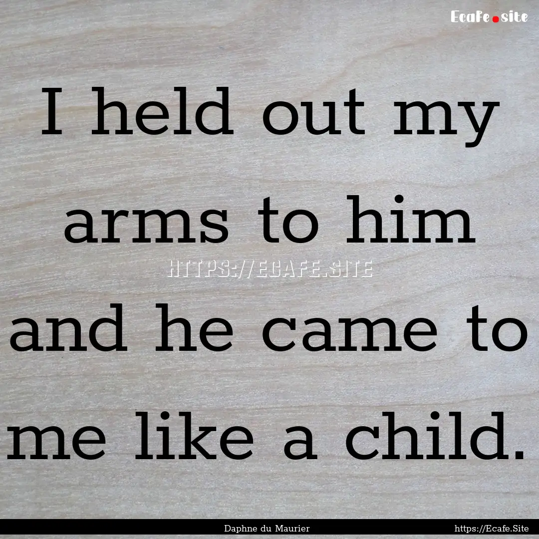 I held out my arms to him and he came to.... : Quote by Daphne du Maurier