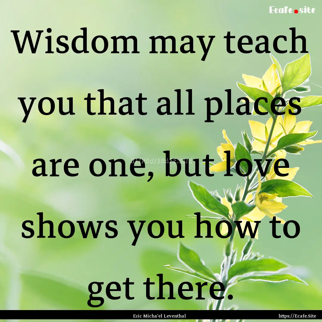 Wisdom may teach you that all places are.... : Quote by Eric Micha'el Leventhal