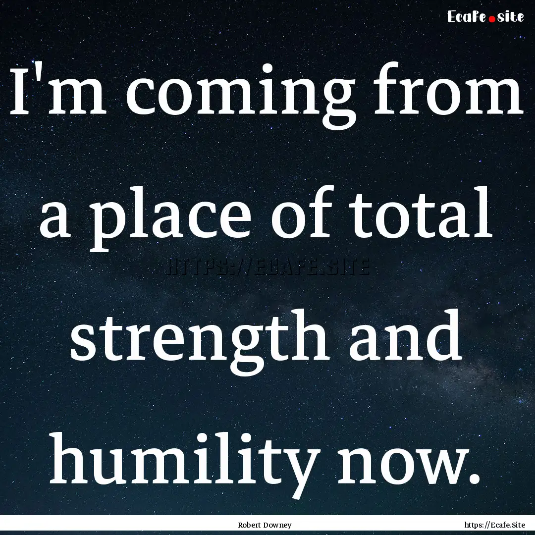 I'm coming from a place of total strength.... : Quote by Robert Downey