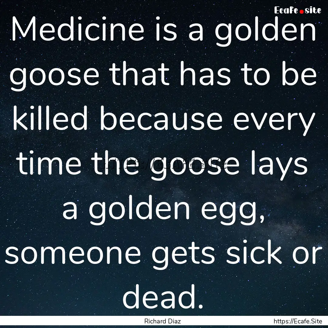 Medicine is a golden goose that has to be.... : Quote by Richard Diaz