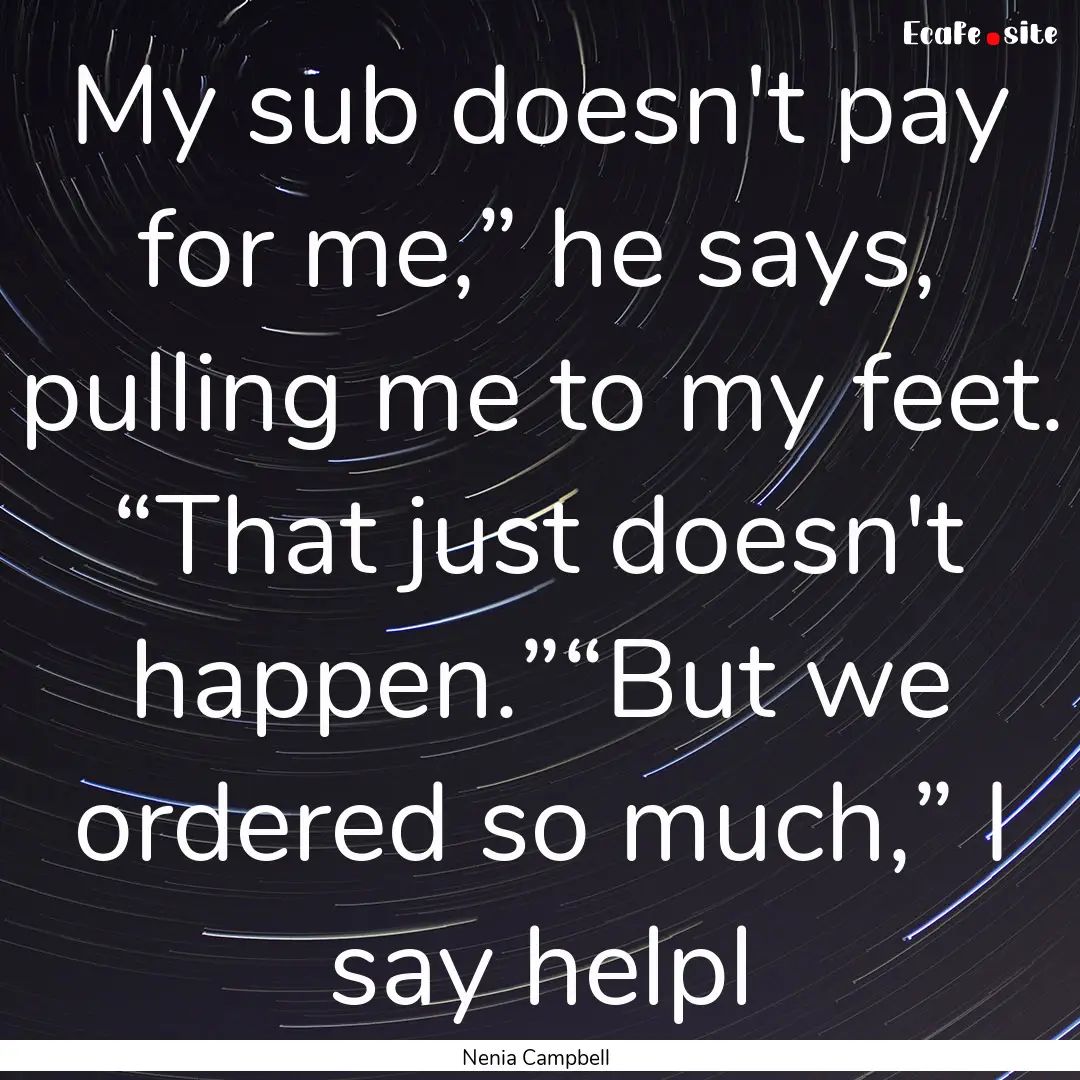 My sub doesn't pay for me,” he says, pulling.... : Quote by Nenia Campbell