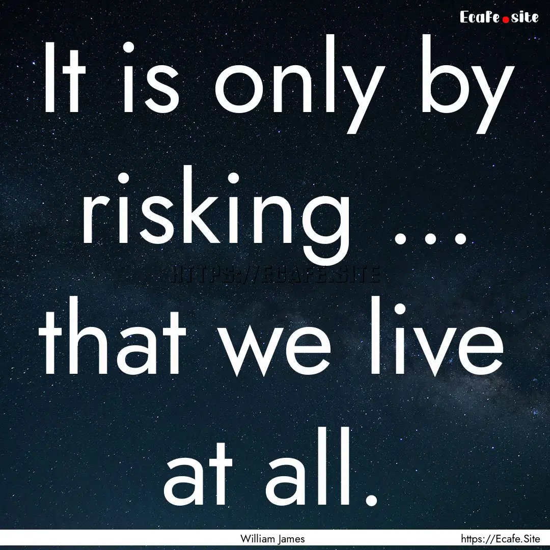 It is only by risking ... that we live at.... : Quote by William James