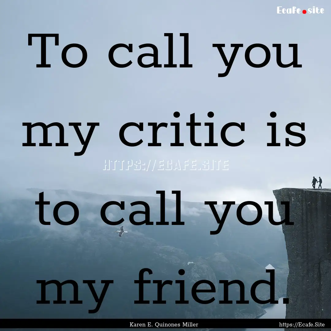 To call you my critic is to call you my friend..... : Quote by Karen E. Quinones Miller