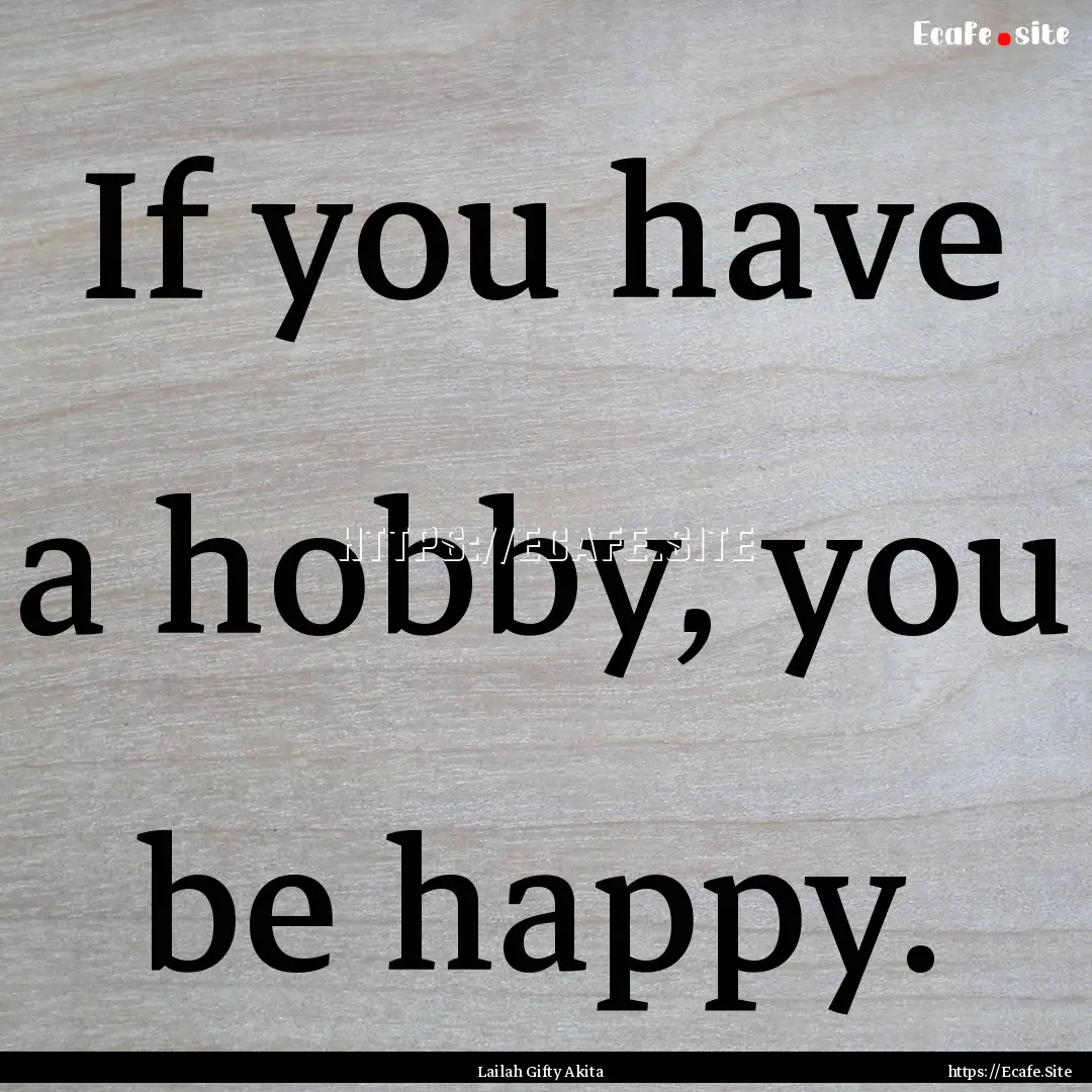 If you have a hobby, you be happy. : Quote by Lailah Gifty Akita