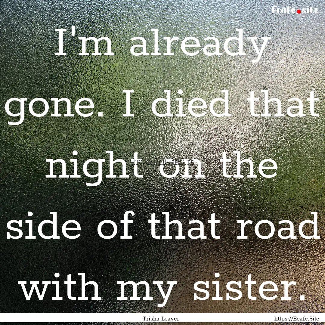 I'm already gone. I died that night on the.... : Quote by Trisha Leaver