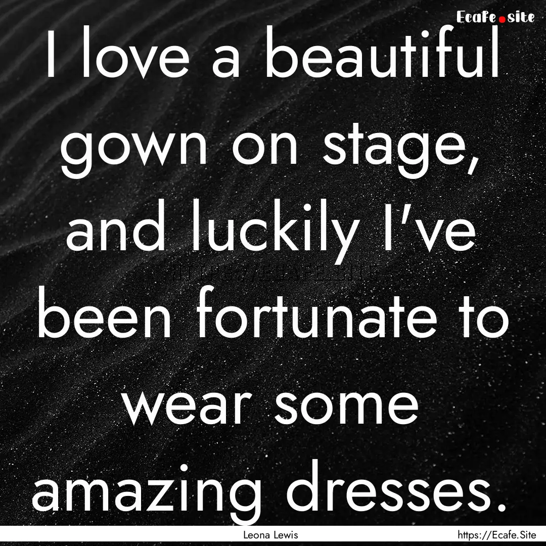 I love a beautiful gown on stage, and luckily.... : Quote by Leona Lewis