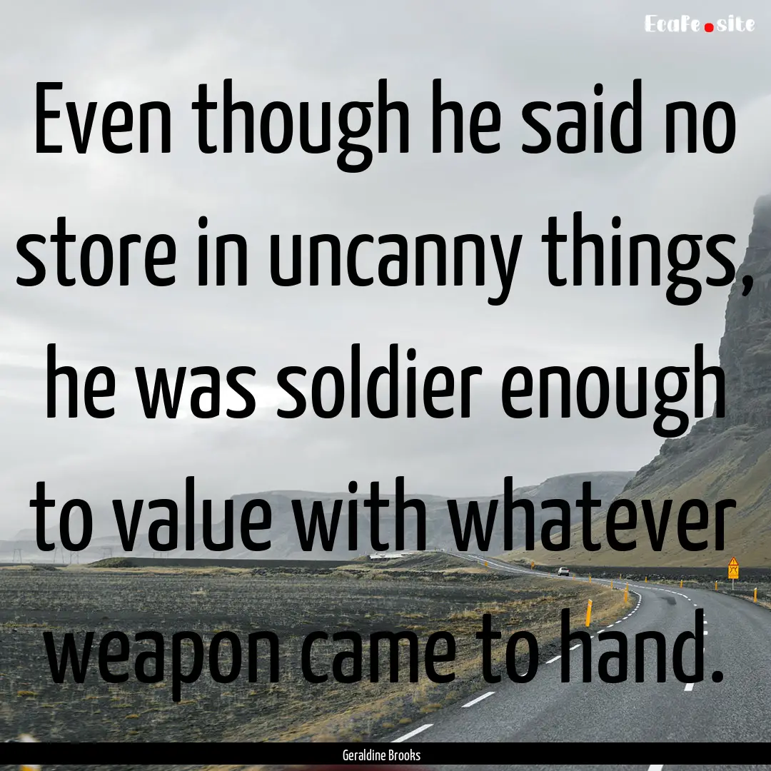 Even though he said no store in uncanny things,.... : Quote by Geraldine Brooks