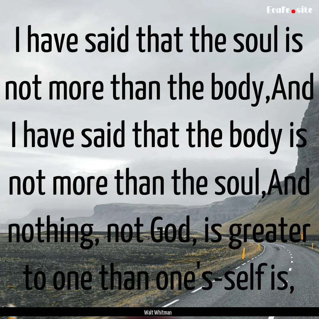 I have said that the soul is not more than.... : Quote by Walt Whitman