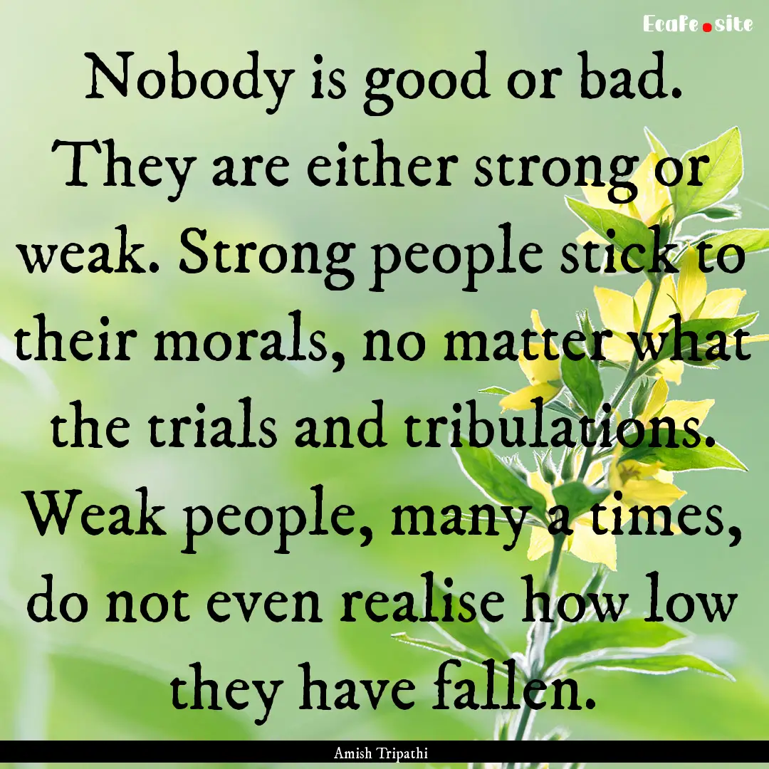 Nobody is good or bad. They are either strong.... : Quote by Amish Tripathi