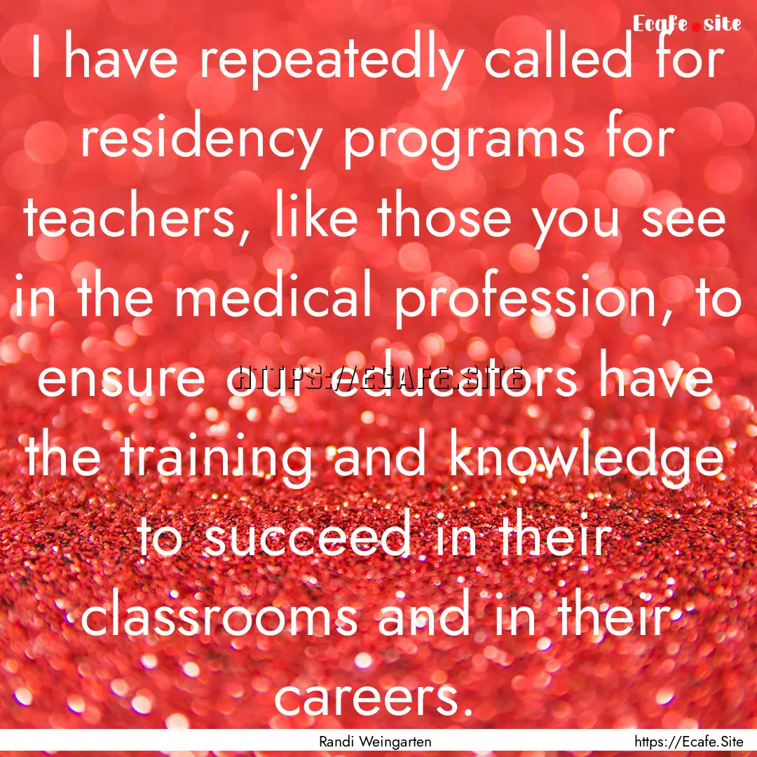 I have repeatedly called for residency programs.... : Quote by Randi Weingarten