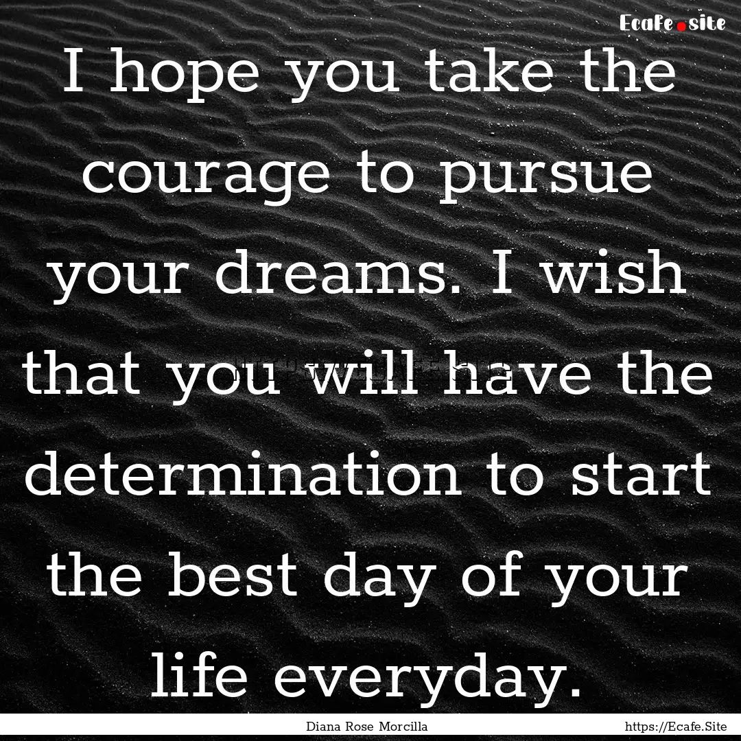 I hope you take the courage to pursue your.... : Quote by Diana Rose Morcilla