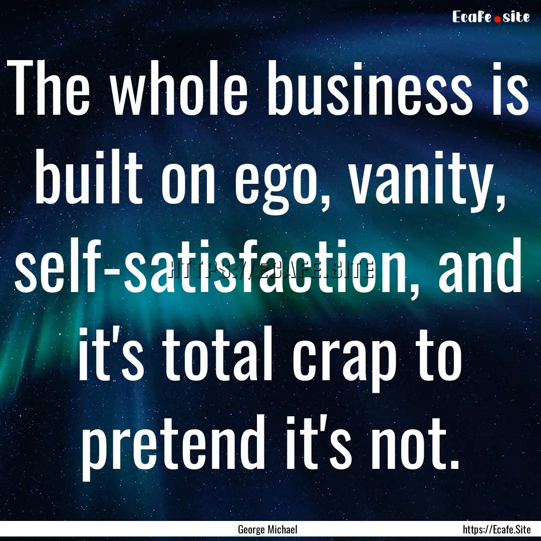 The whole business is built on ego, vanity,.... : Quote by George Michael