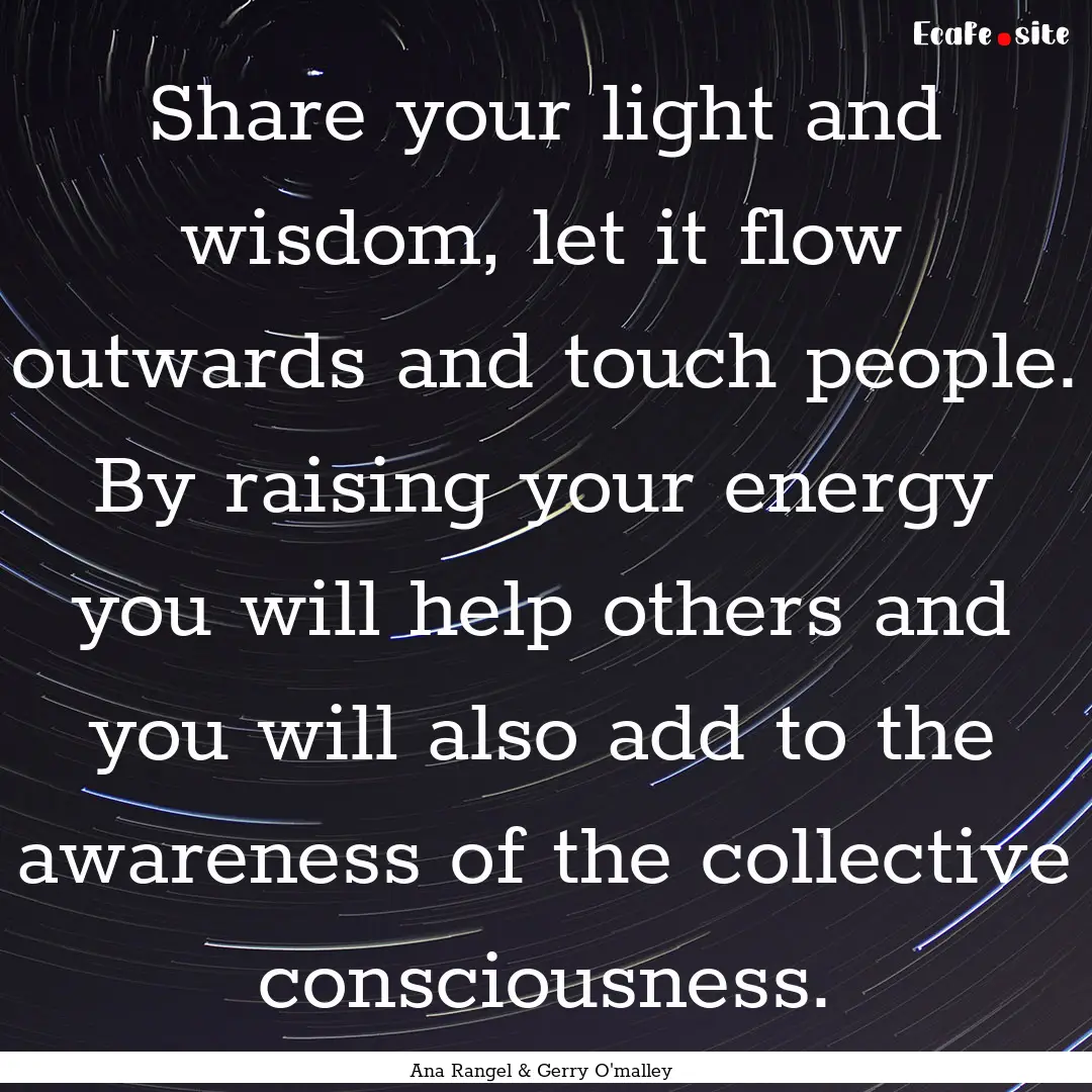 Share your light and wisdom, let it flow.... : Quote by Ana Rangel & Gerry O'malley