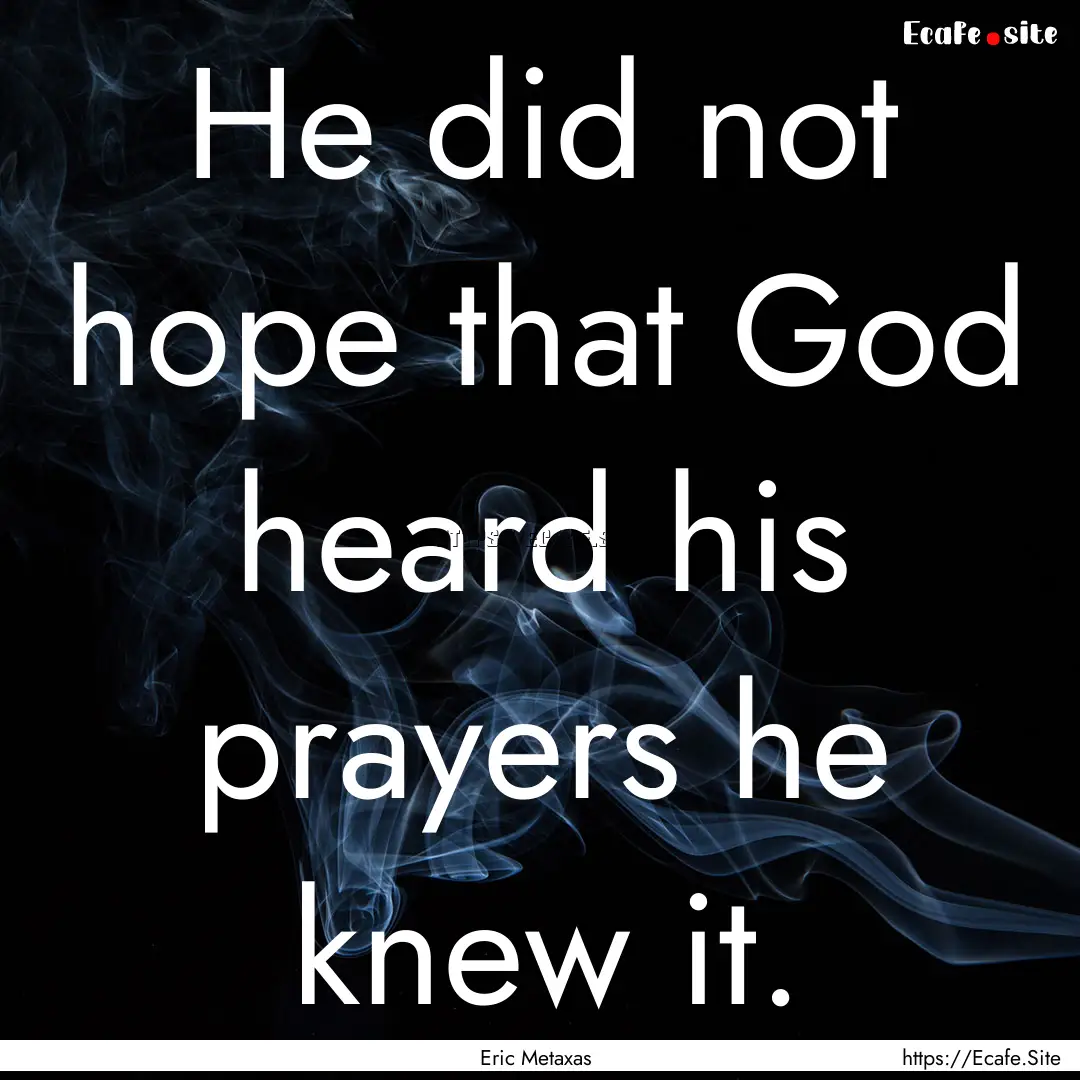 He did not hope that God heard his prayers.... : Quote by Eric Metaxas