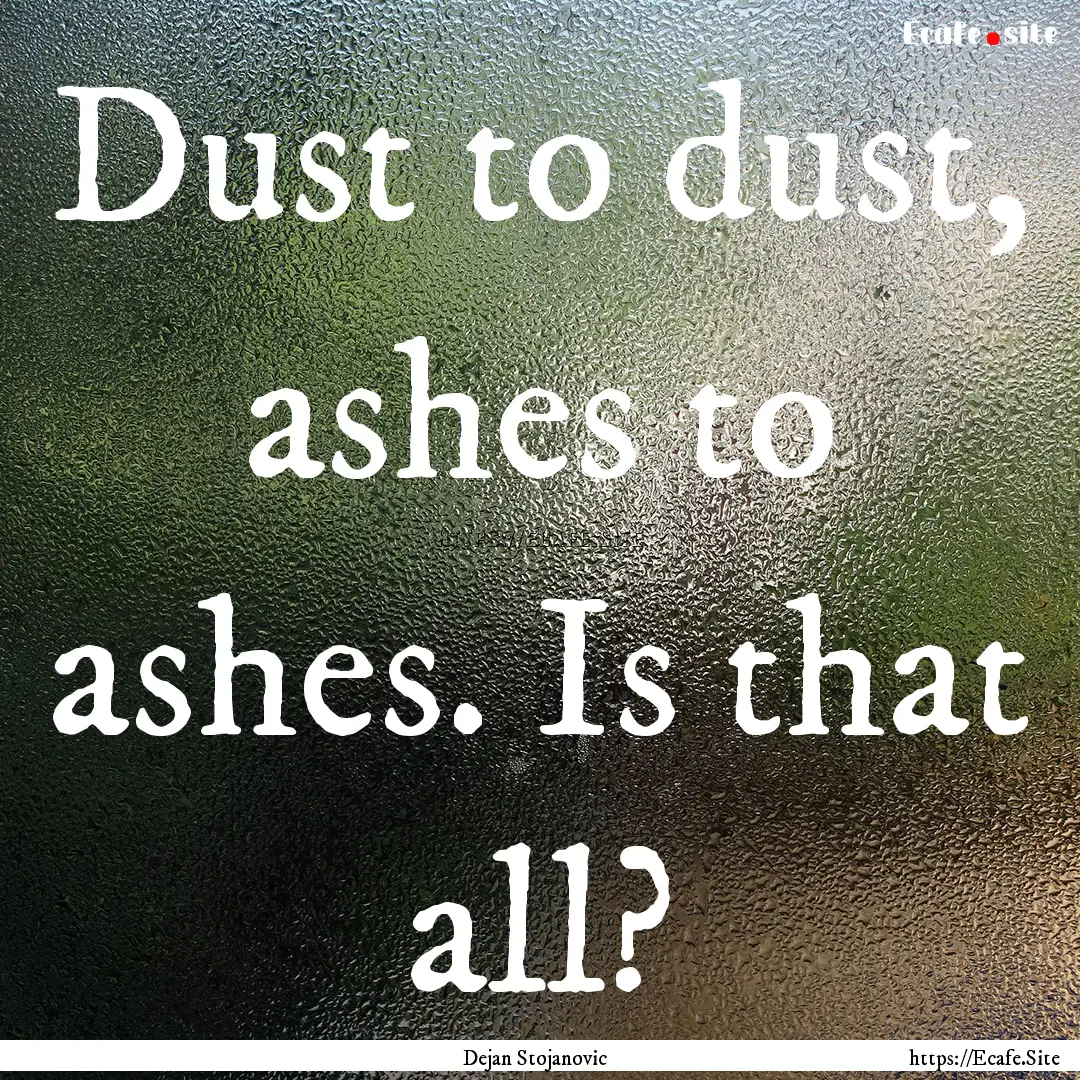 Dust to dust, ashes to ashes. Is that all?.... : Quote by Dejan Stojanovic