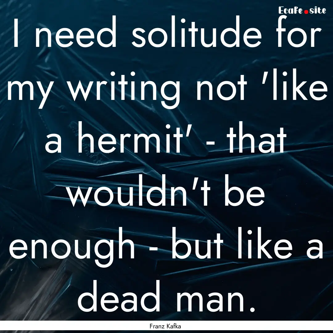 I need solitude for my writing not 'like.... : Quote by Franz Kafka