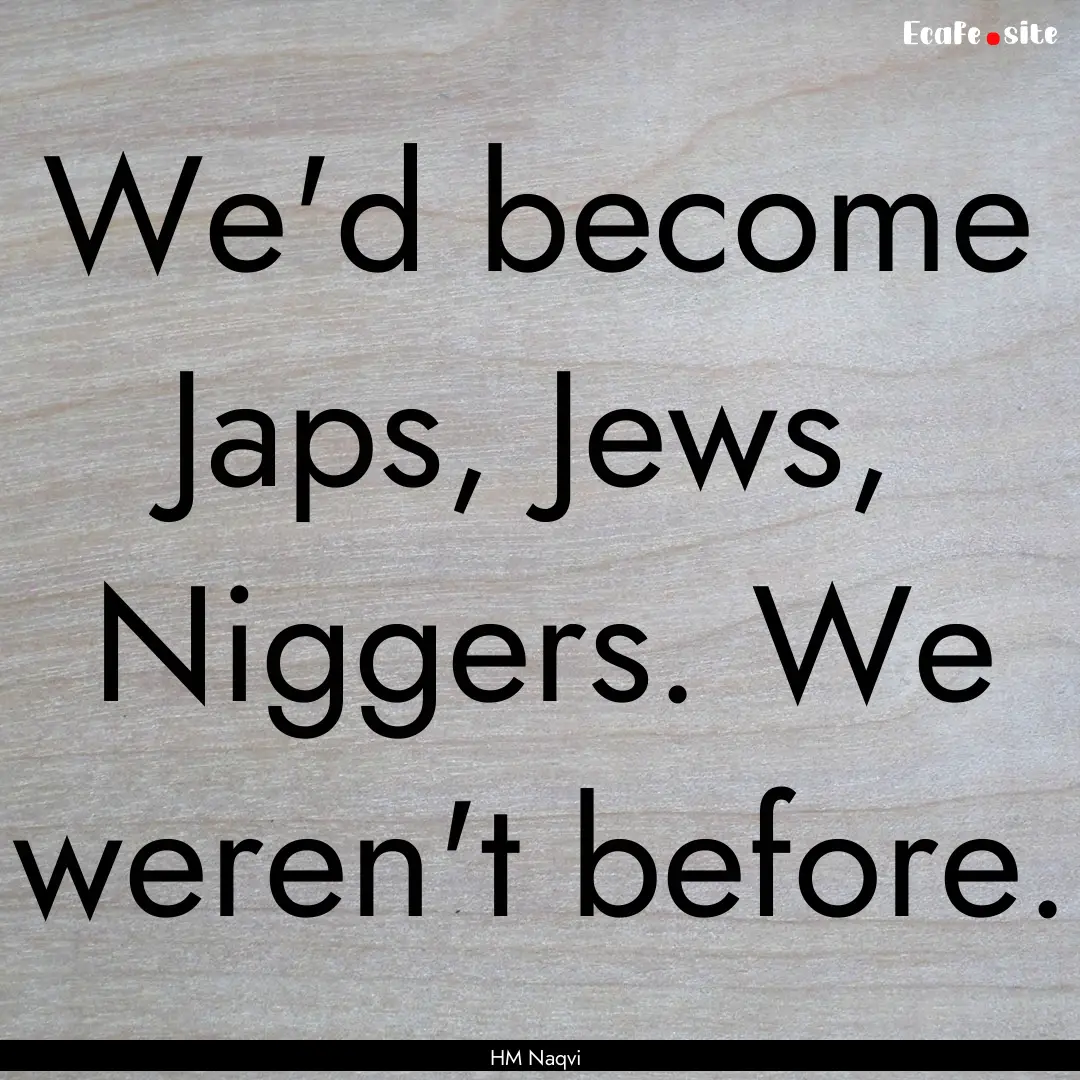 We'd become Japs, Jews, Niggers. We weren't.... : Quote by HM Naqvi