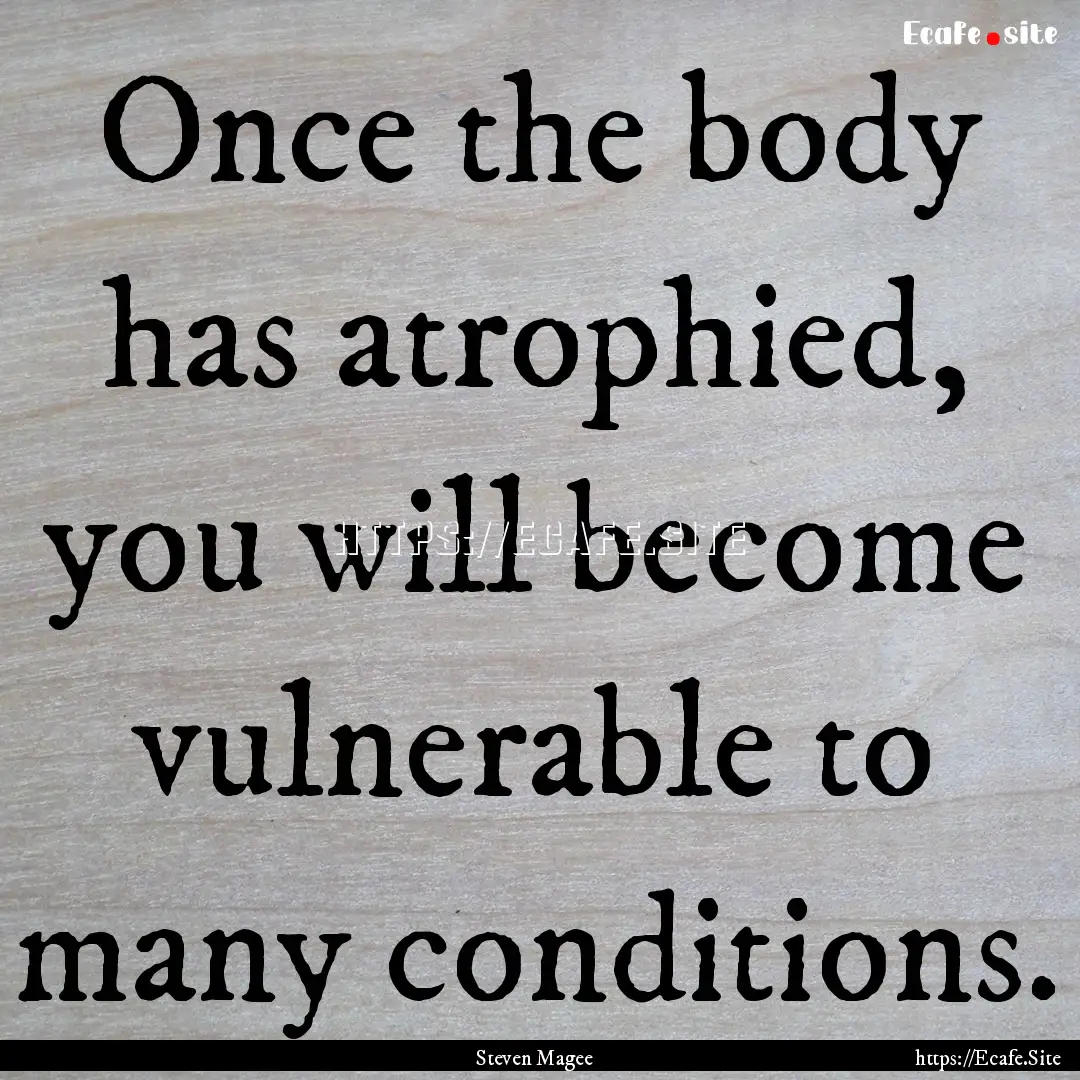 Once the body has atrophied, you will become.... : Quote by Steven Magee