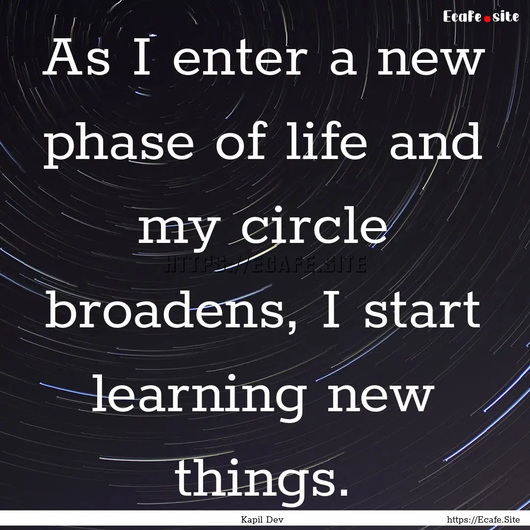 As I enter a new phase of life and my circle.... : Quote by Kapil Dev