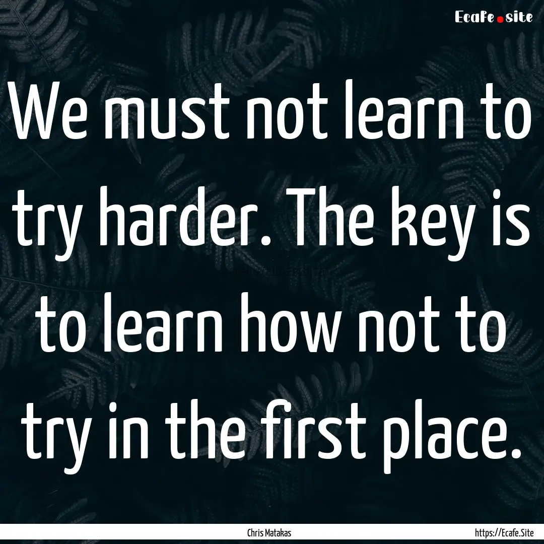 We must not learn to try harder. The key.... : Quote by Chris Matakas