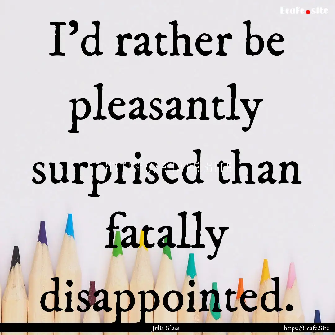 I'd rather be pleasantly surprised than fatally.... : Quote by Julia Glass