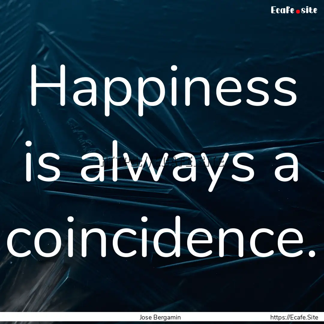 Happiness is always a coincidence. : Quote by Jose Bergamin