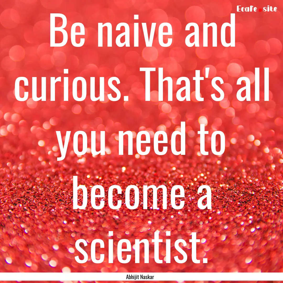 Be naive and curious. That's all you need.... : Quote by Abhijit Naskar