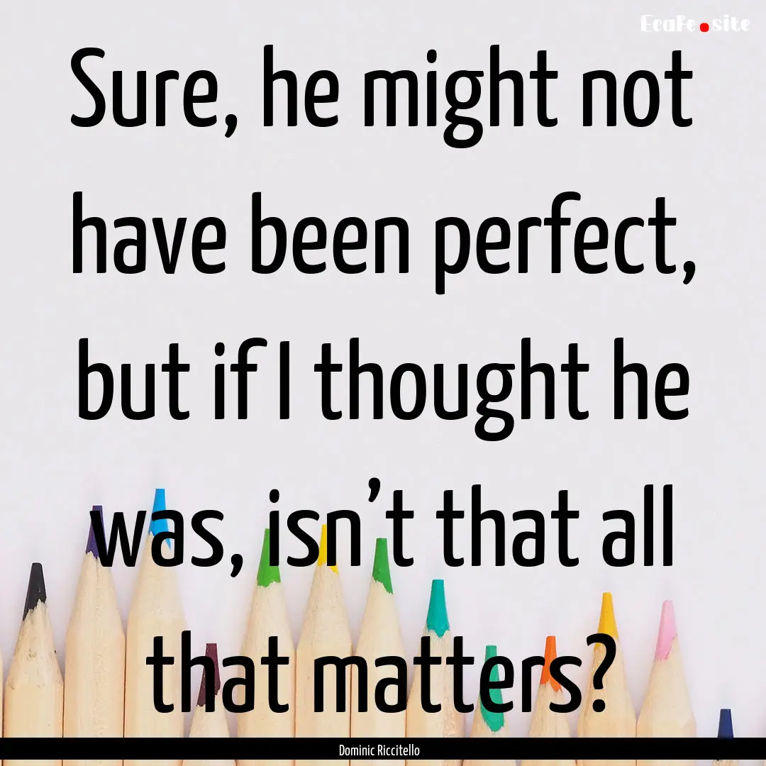 Sure, he might not have been perfect, but.... : Quote by Dominic Riccitello