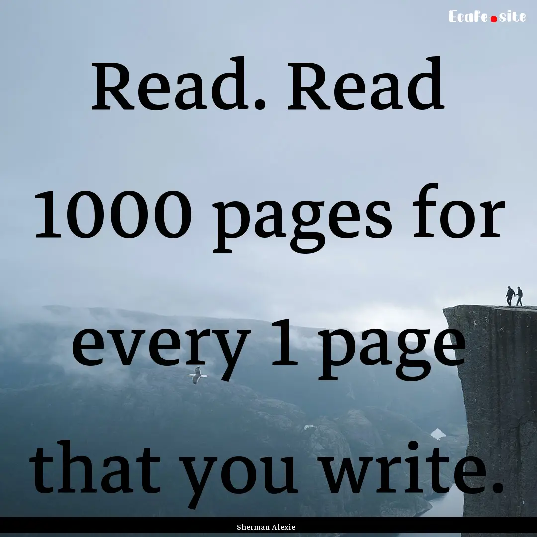 Read. Read 1000 pages for every 1 page that.... : Quote by Sherman Alexie