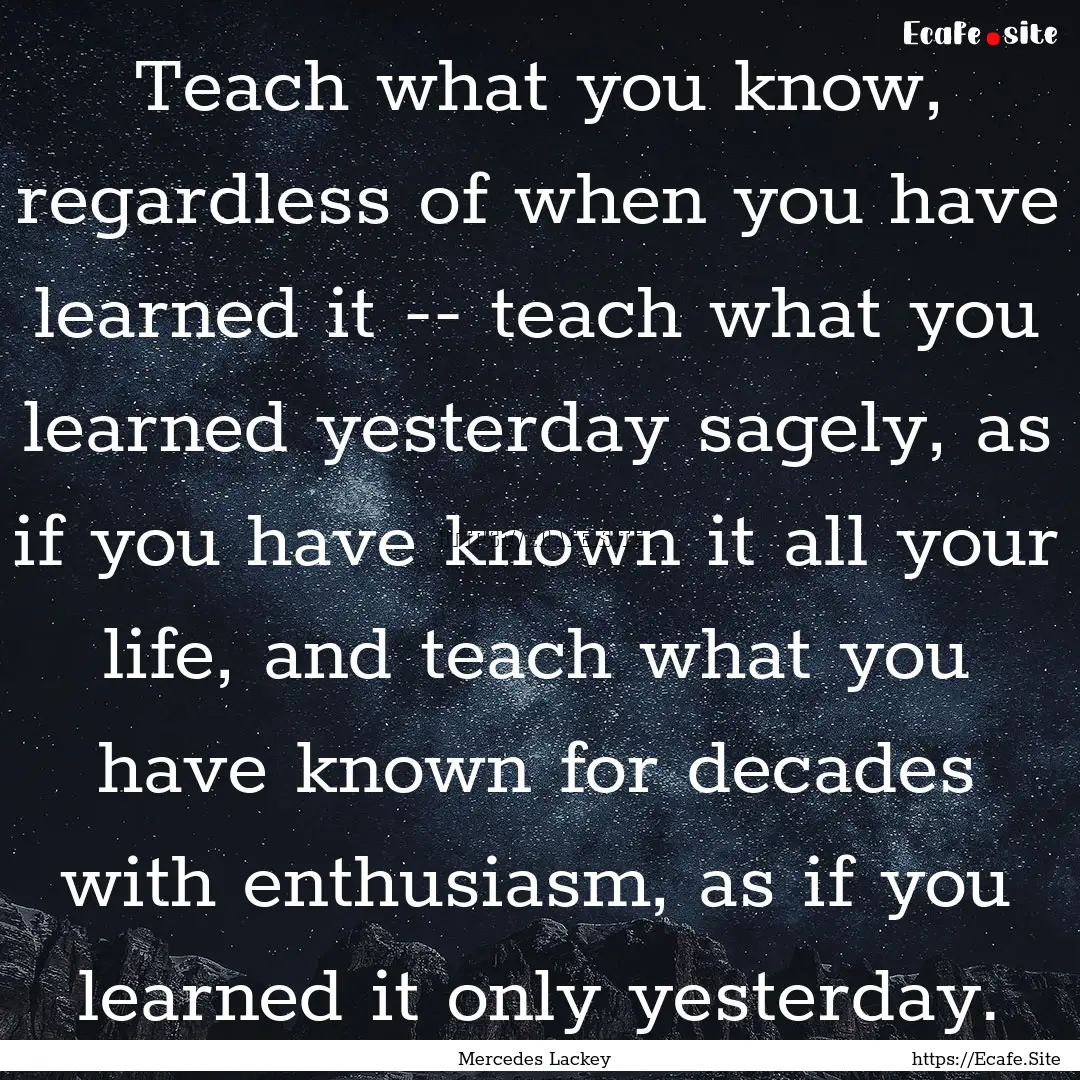 Teach what you know, regardless of when you.... : Quote by Mercedes Lackey