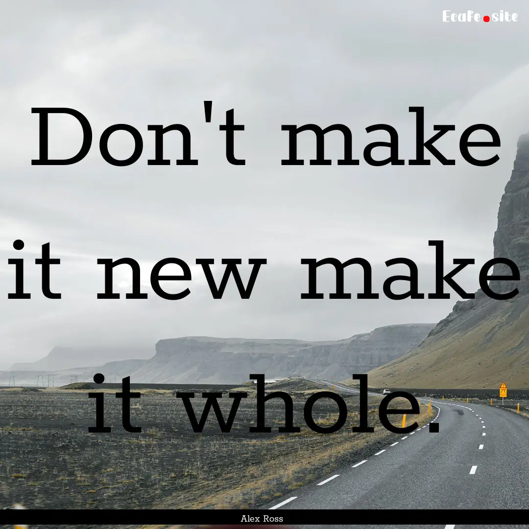 Don't make it new make it whole. : Quote by Alex Ross