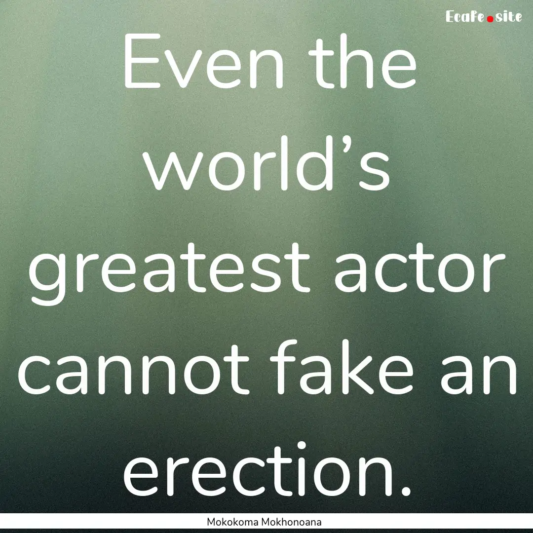 Even the world’s greatest actor cannot.... : Quote by Mokokoma Mokhonoana