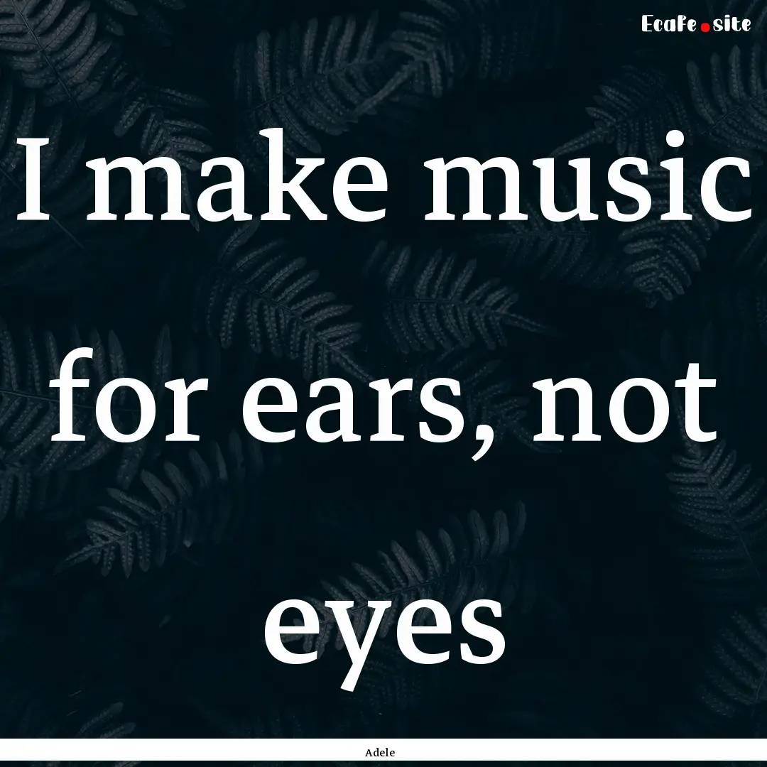 I make music for ears, not eyes : Quote by Adele