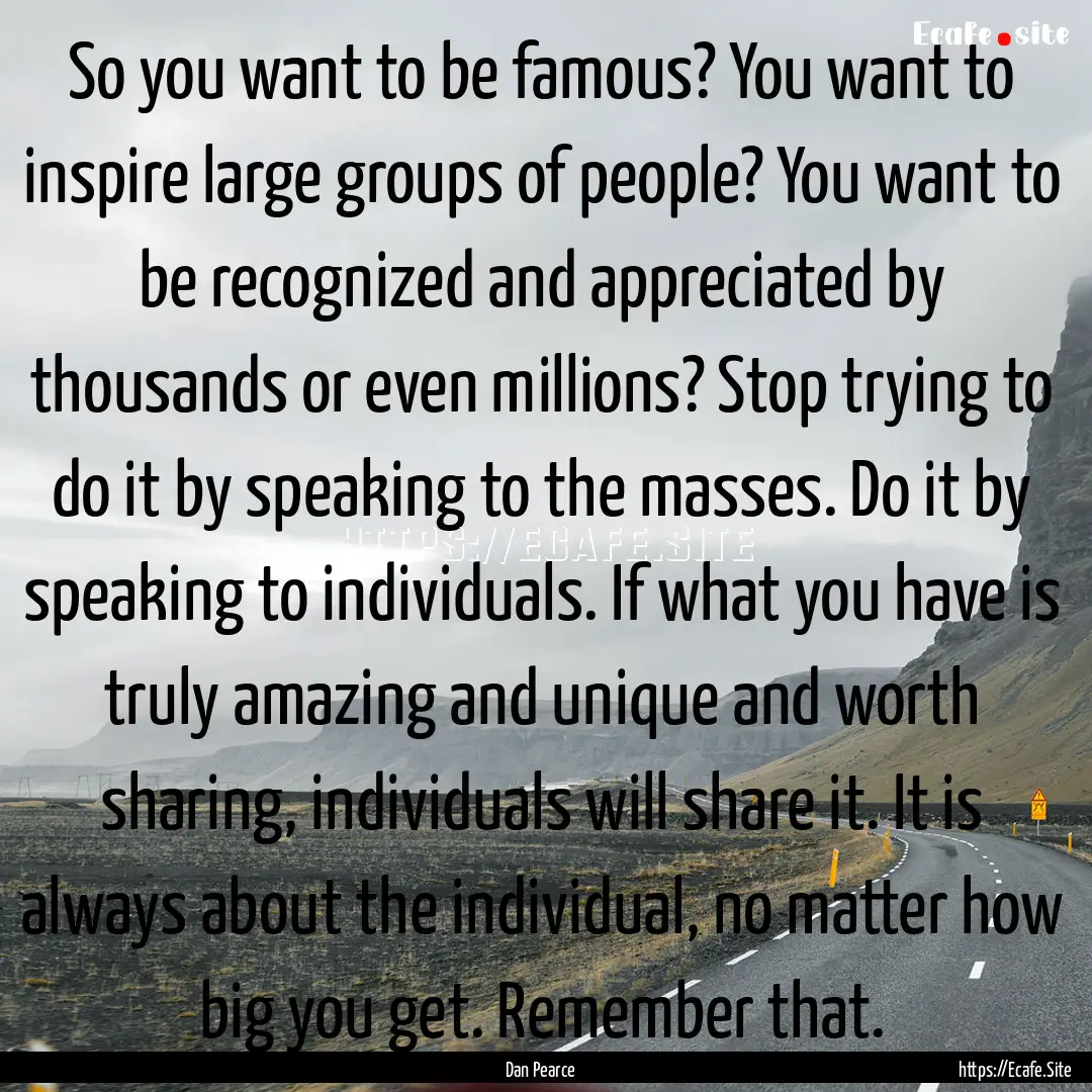 So you want to be famous? You want to inspire.... : Quote by Dan Pearce