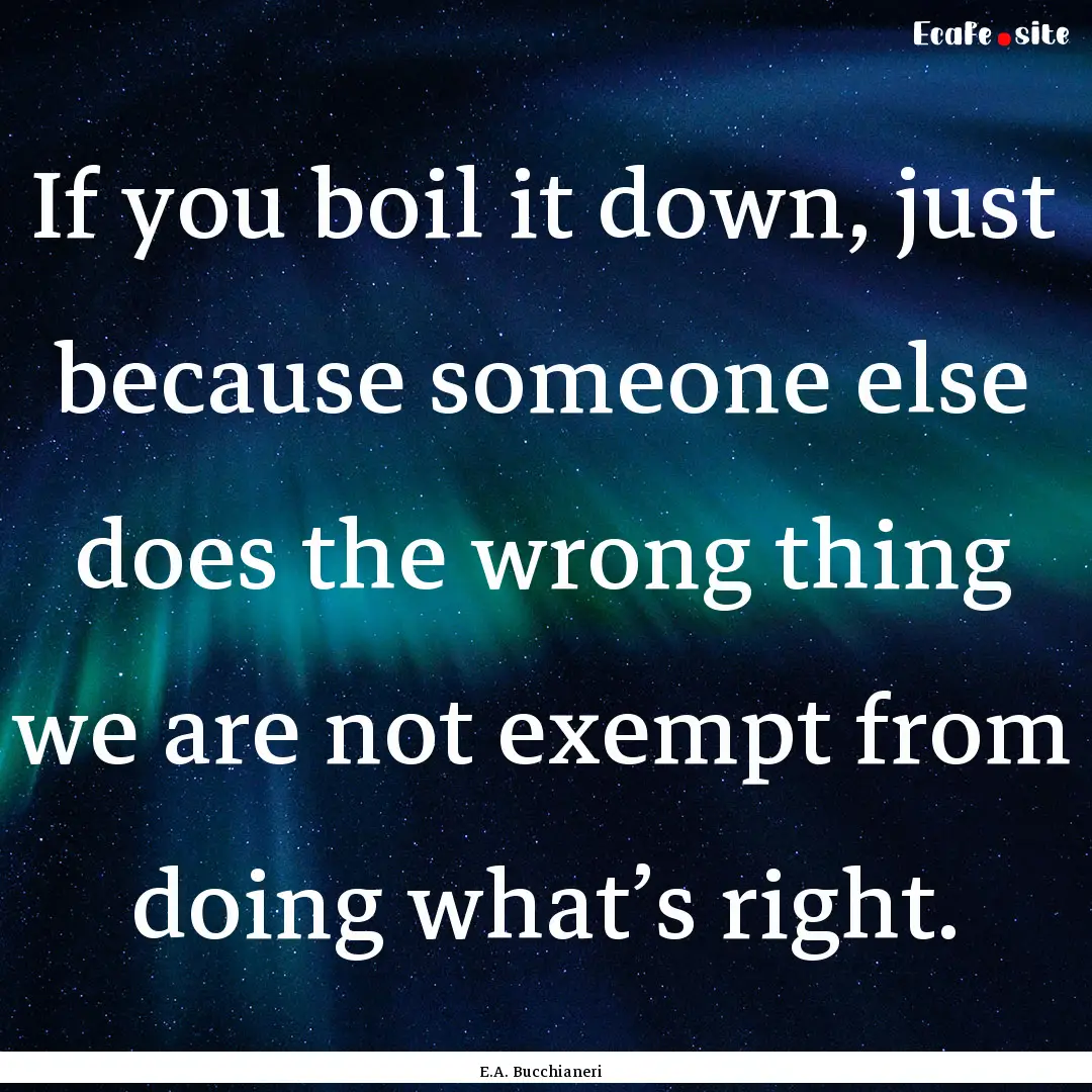 If you boil it down, just because someone.... : Quote by E.A. Bucchianeri