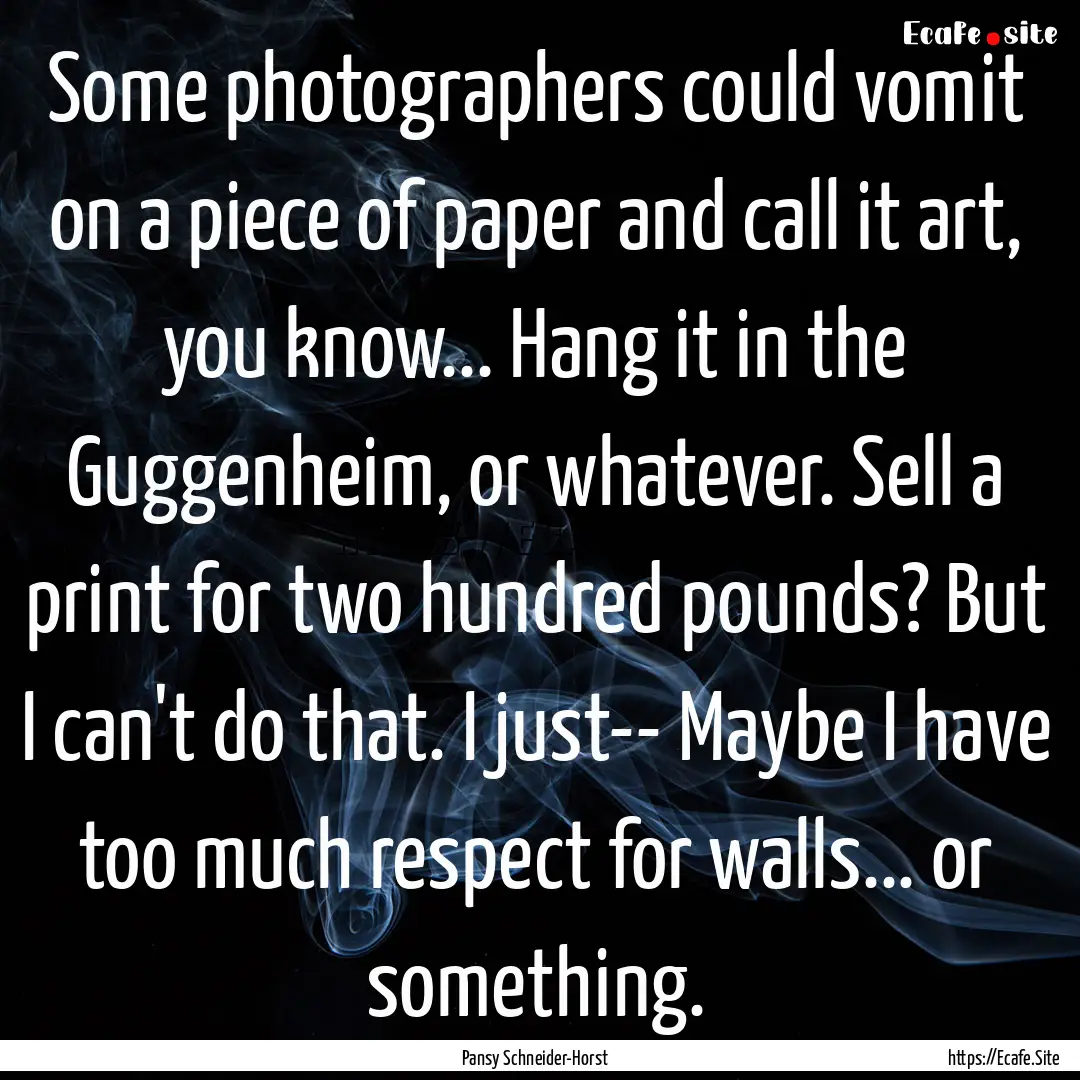 Some photographers could vomit on a piece.... : Quote by Pansy Schneider-Horst