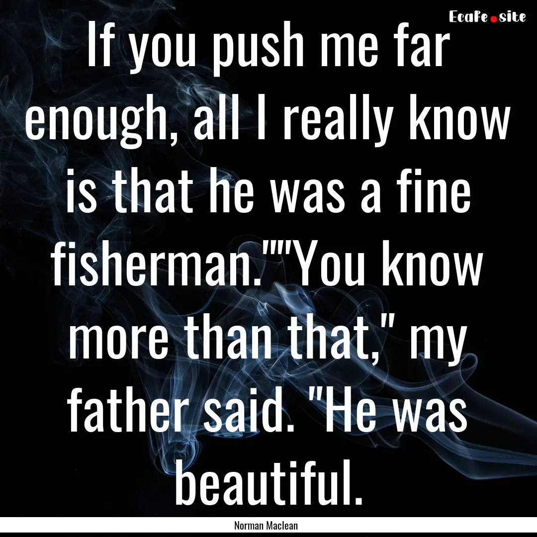 If you push me far enough, all I really know.... : Quote by Norman Maclean