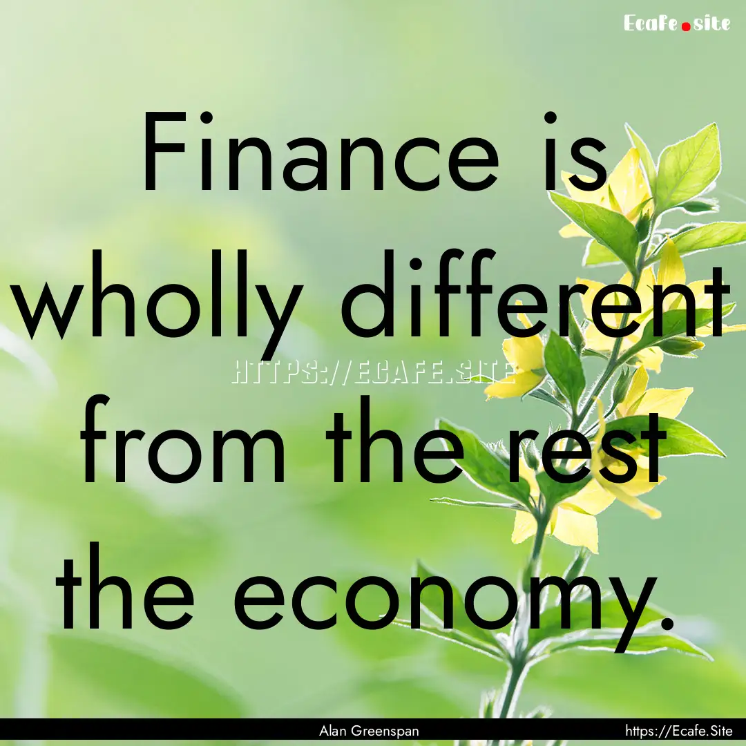 Finance is wholly different from the rest.... : Quote by Alan Greenspan