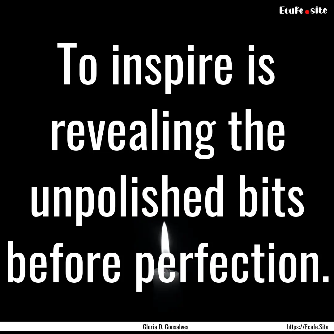 To inspire is revealing the unpolished bits.... : Quote by Gloria D. Gonsalves