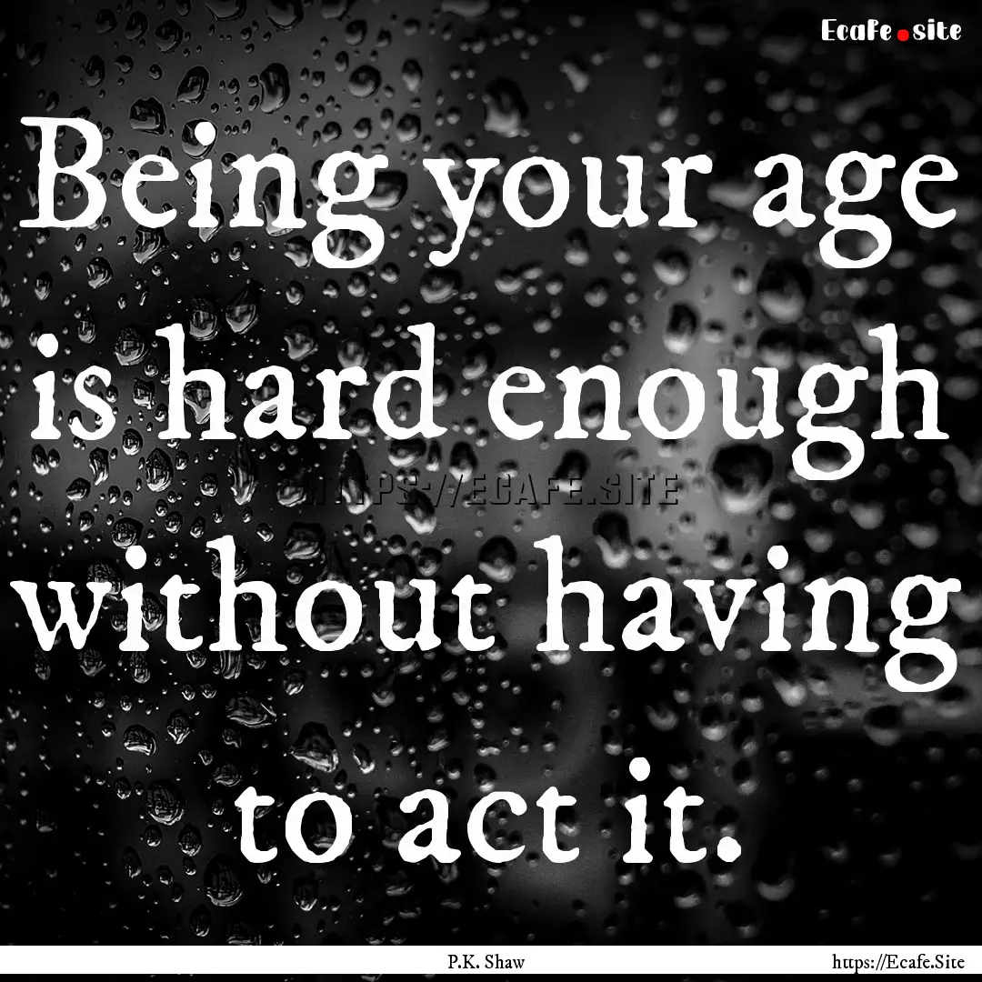 Being your age is hard enough without having.... : Quote by P.K. Shaw