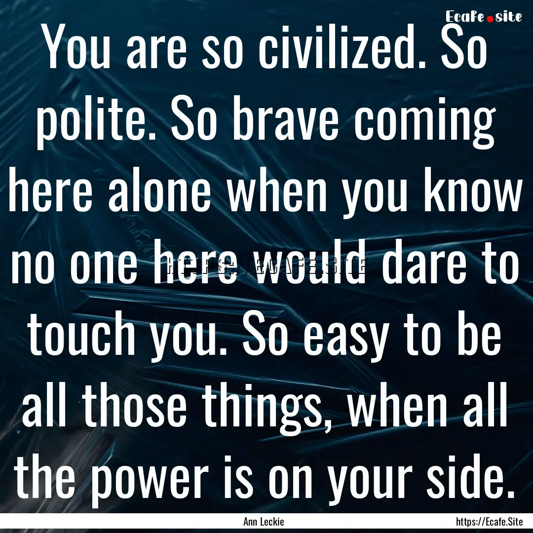 You are so civilized. So polite. So brave.... : Quote by Ann Leckie