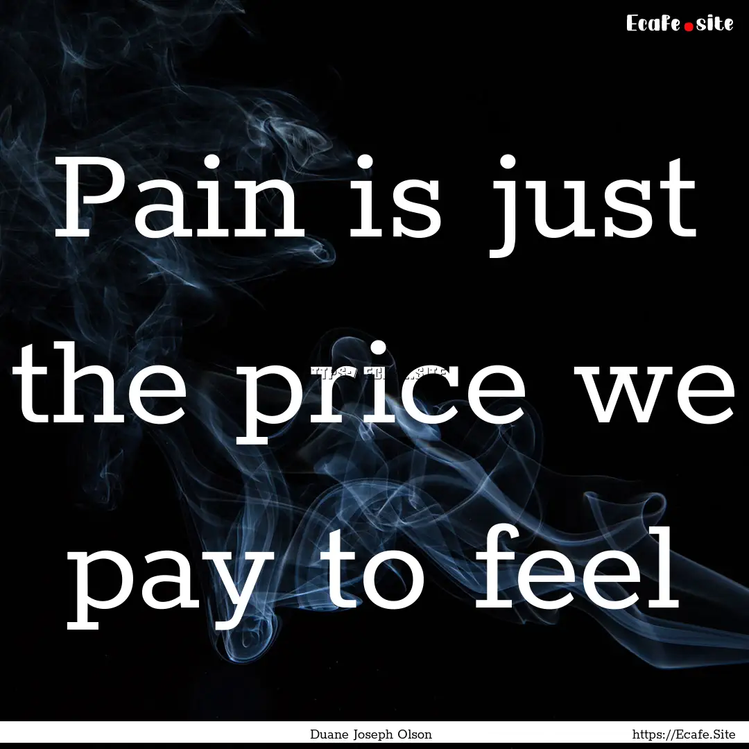 Pain is just the price we pay to feel : Quote by Duane Joseph Olson