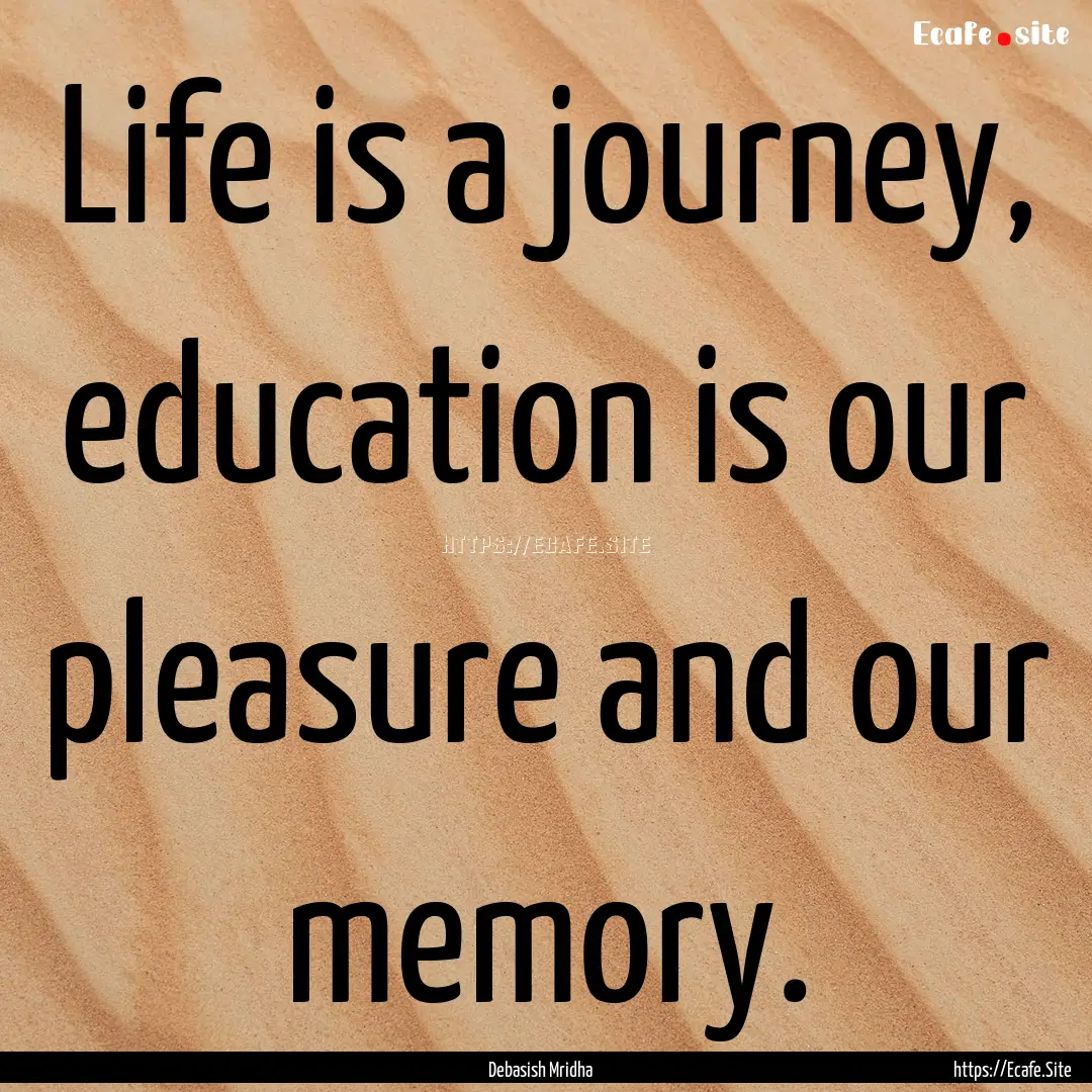 Life is a journey, education is our pleasure.... : Quote by Debasish Mridha