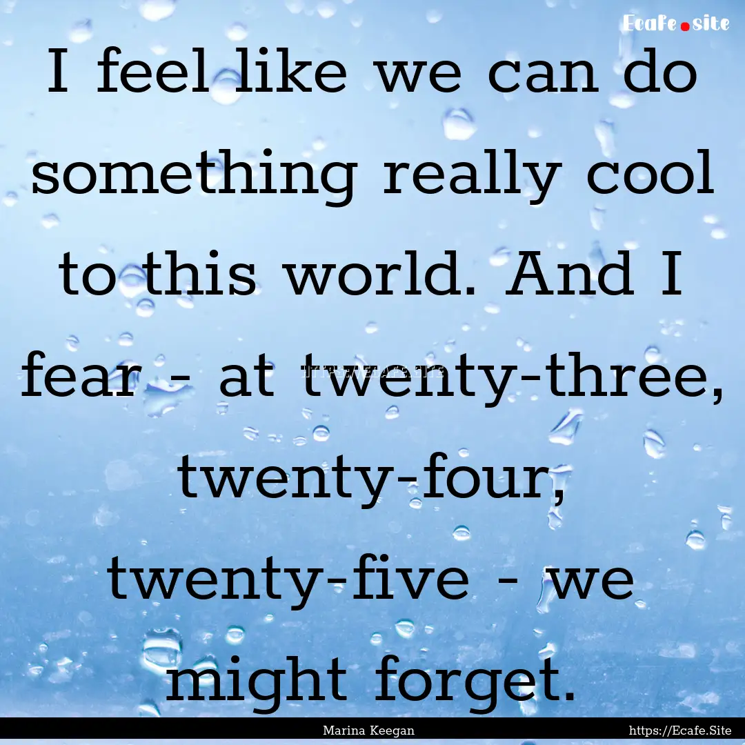 I feel like we can do something really cool.... : Quote by Marina Keegan