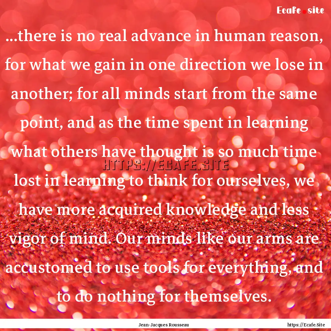 ...there is no real advance in human reason,.... : Quote by Jean-Jacques Rousseau