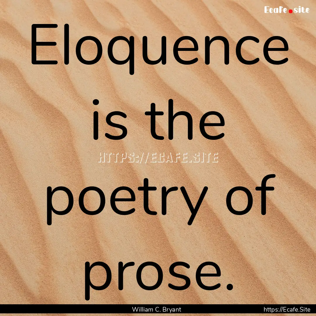 Eloquence is the poetry of prose. : Quote by William C. Bryant