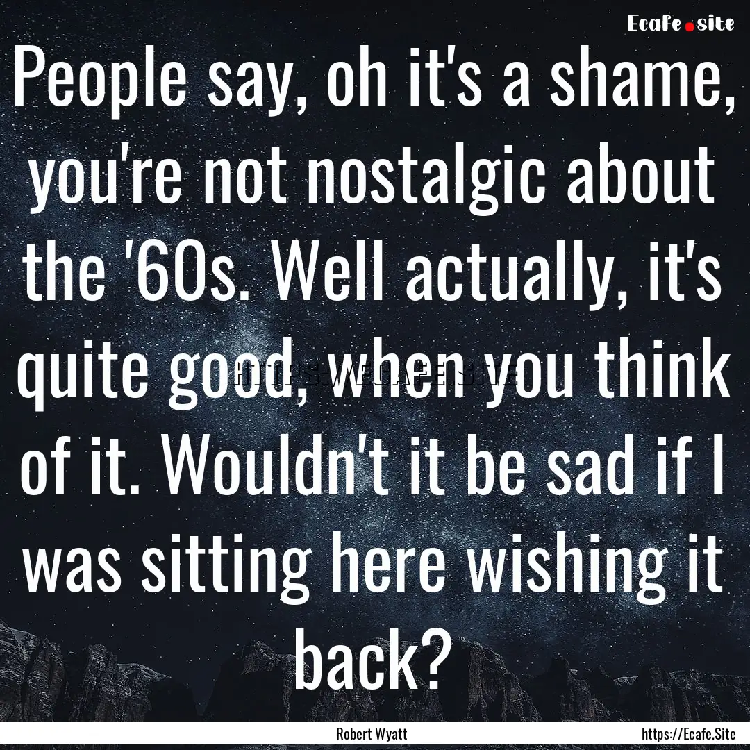 People say, oh it's a shame, you're not nostalgic.... : Quote by Robert Wyatt