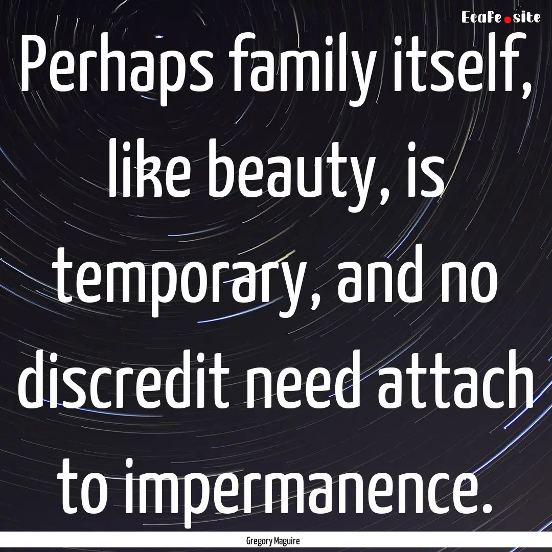 Perhaps family itself, like beauty, is temporary,.... : Quote by Gregory Maguire